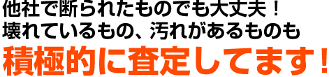 他社で断られたものでも大丈夫！壊れているもの、汚れがあるものも積極的に査定してます！