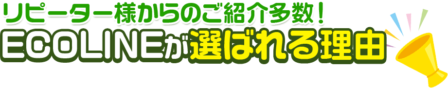 リピーター様からのご紹介多数！ECOLINEが選ばれる理由