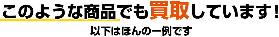 このような商品でも買取しています！以下はほんの一例です